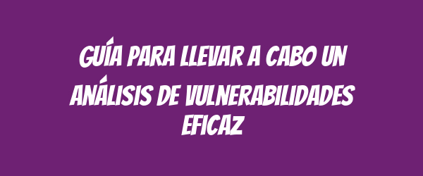 Guía para llevar a cabo un análisis de vulnerabilidades eficaz