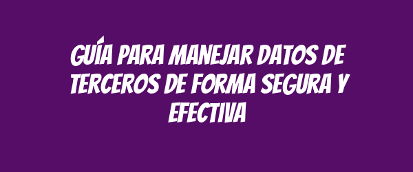 Guía para manejar datos de terceros de forma segura y efectiva Guía para manejar datos de terceros de forma segura y efectiva
