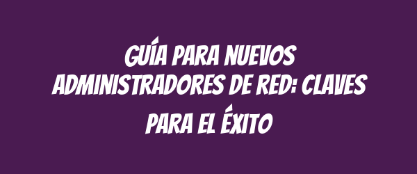Guía para nuevos administradores de red: Claves para el éxito Guía para nuevos administradores de red: Claves para el éxito