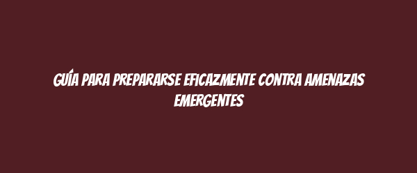 Guía para prepararse eficazmente contra amenazas emergentes Guía para prepararse eficazmente contra amenazas emergentes