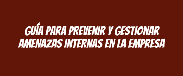 Guía para prevenir y gestionar amenazas internas en la empresa
