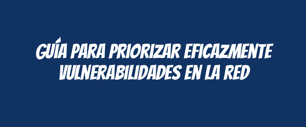 Guía para priorizar eficazmente vulnerabilidades en la red Guía para priorizar eficazmente vulnerabilidades en la red