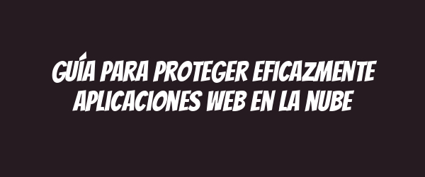 Guía para proteger eficazmente aplicaciones web en la nube
