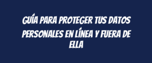 Guía para proteger tus datos personales en línea y fuera de ella