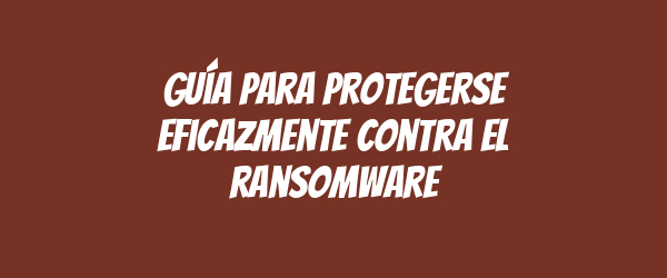 Guía para protegerse eficazmente contra el ransomware