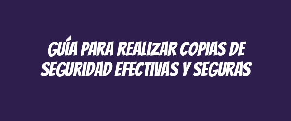 Guía para realizar copias de seguridad efectivas y seguras Guía para realizar copias de seguridad efectivas y seguras