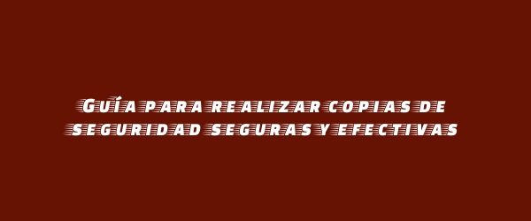 Guía para realizar copias de seguridad seguras y efectivas Guía para realizar copias de seguridad seguras y efectivas
