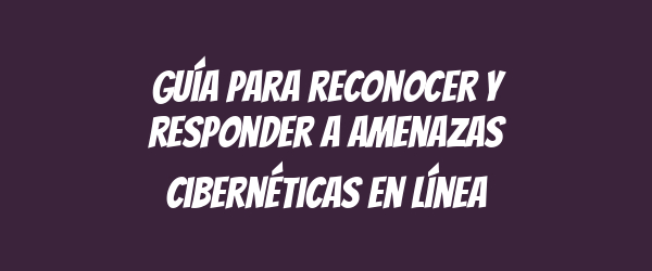 Guía para reconocer y responder a amenazas cibernéticas en línea Guía para reconocer y responder a amenazas cibernéticas en línea