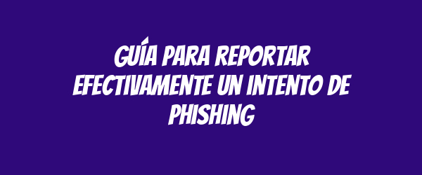 Guía para reportar efectivamente un intento de phishing
