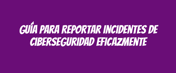 Guía para reportar incidentes de ciberseguridad eficazmente Guía para reportar incidentes de ciberseguridad eficazmente