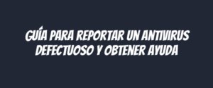 Guía para reportar un antivirus defectuoso y obtener ayuda