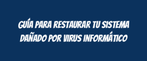 Guía para restaurar tu sistema dañado por virus informático