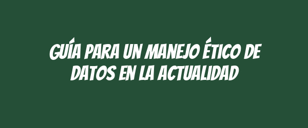 Guía para un manejo ético de datos en la actualidad