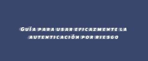 Guía para usar eficazmente la autenticación por riesgo