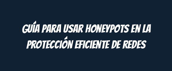 Guía para usar honeypots en la protección eficiente de redes