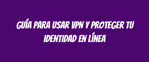Guía para usar VPN y proteger tu identidad en línea Guía para usar VPN y proteger tu identidad en línea