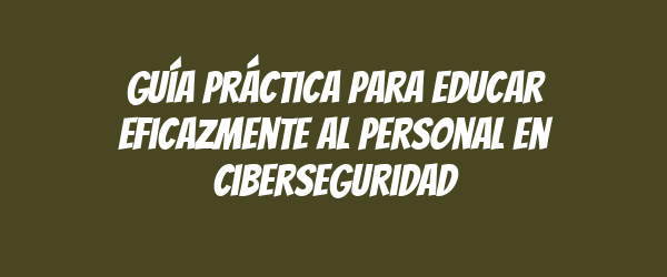 Guía práctica para educar eficazmente al personal en ciberseguridad