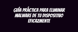 Guía práctica para eliminar malware de tu dispositivo eficazmente