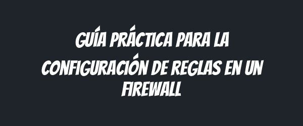 Guía práctica para la configuración de reglas en un firewall Guía práctica para la configuración de reglas en un firewall