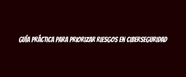 Guía práctica para priorizar riesgos en ciberseguridad Guía práctica para priorizar riesgos en ciberseguridad