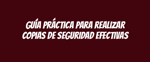 Guía práctica para realizar copias de seguridad efectivas Guía práctica para realizar copias de seguridad efectivas