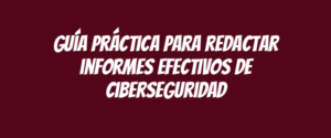 Guía práctica para redactar informes efectivos de ciberseguridad