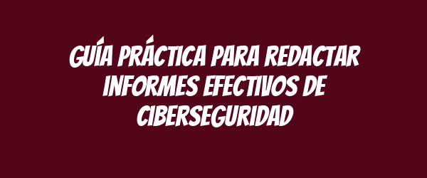 Guía práctica para redactar informes efectivos de ciberseguridad Guía práctica para redactar informes efectivos de ciberseguridad