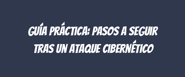 Guía práctica: Pasos a seguir tras un ataque cibernético