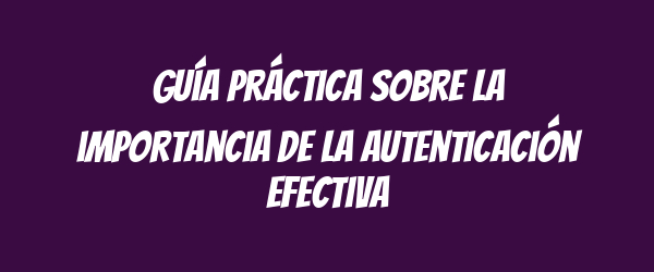 Guía práctica sobre la importancia de la autenticación efectiva