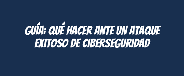 Guía: Qué hacer ante un ataque exitoso de ciberseguridad Guía: Qué hacer ante un ataque exitoso de ciberseguridad