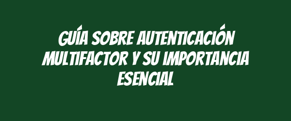 Guía sobre autenticación multifactor y su importancia esencial