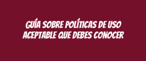 Guía sobre políticas de uso aceptable que debes conocer