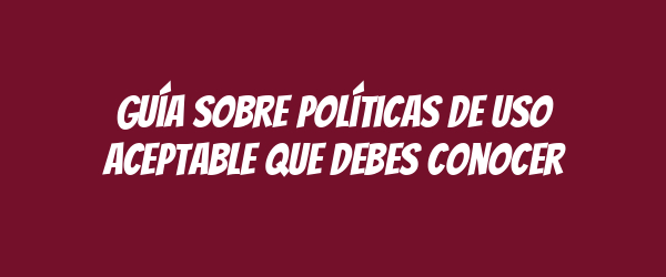 Guía sobre políticas de uso aceptable que debes conocer