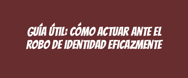 Guía útil: Cómo actuar ante el robo de identidad eficazmente