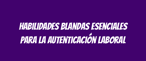 Habilidades blandas esenciales para la autenticación laboral Habilidades blandas esenciales para la autenticación laboral