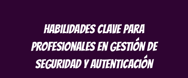 Habilidades clave para profesionales en gestión de seguridad y autenticación Habilidades clave para profesionales en gestión de seguridad y autenticación