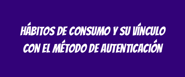 Hábitos de consumo y su vínculo con el método de autenticación
