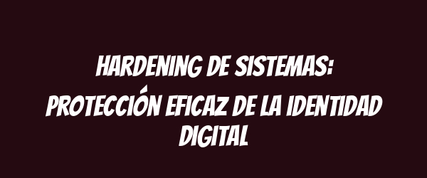 Hardening de sistemas: Protección eficaz de la identidad digital