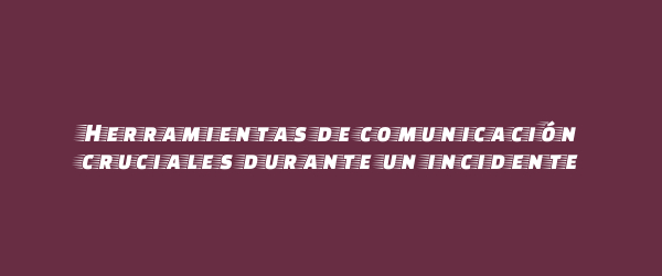 Herramientas de comunicación cruciales durante un incidente