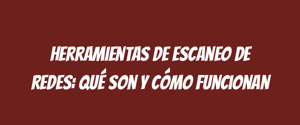 Herramientas de escaneo de redes: Qué son y cómo funcionan