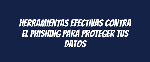 Herramientas Efectivas Contra el Phishing para Proteger tus Datos Herramientas Efectivas Contra el Phishing para Proteger tus Datos