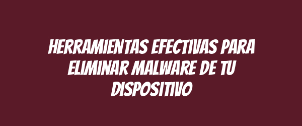 Herramientas efectivas para eliminar malware de tu dispositivo