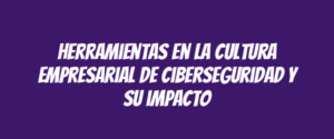 Herramientas en la cultura empresarial de ciberseguridad y su impacto