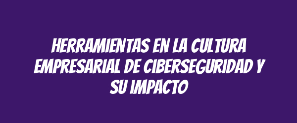 Herramientas en la cultura empresarial de ciberseguridad y su impacto