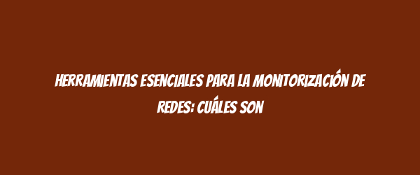 Herramientas esenciales para la monitorización de redes: cuáles son