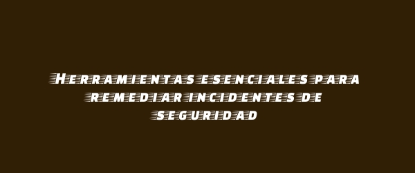Herramientas esenciales para remediar incidentes de seguridad