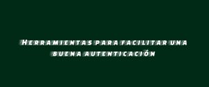 Herramientas para facilitar una buena autenticación