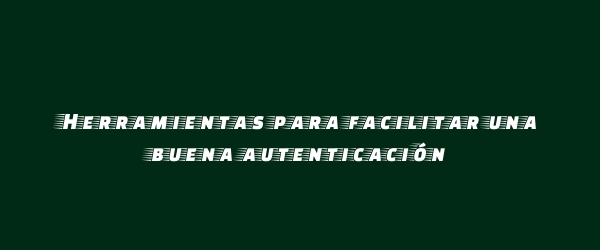 Herramientas para facilitar una buena autenticación Herramientas para facilitar una buena autenticación
