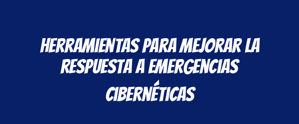 Herramientas para mejorar la respuesta a emergencias cibernéticas Herramientas para mejorar la respuesta a emergencias cibernéticas