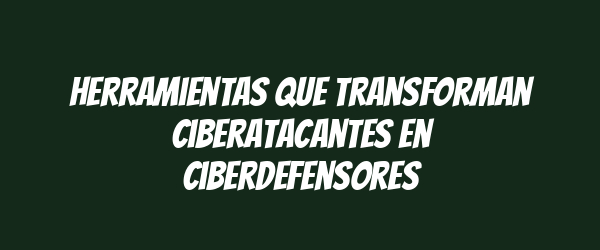 Herramientas que transforman ciberatacantes en ciberdefensores